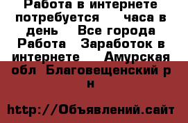 Работа в интернете,потребуется 2-3 часа в день! - Все города Работа » Заработок в интернете   . Амурская обл.,Благовещенский р-н